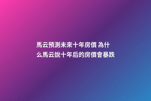 馬云預測未來十年房價 為什么馬云說十年后的房價會暴跌